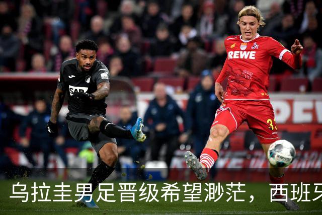 乌拉圭男足晋级希望渺茫，西班牙男足争取出线机会！