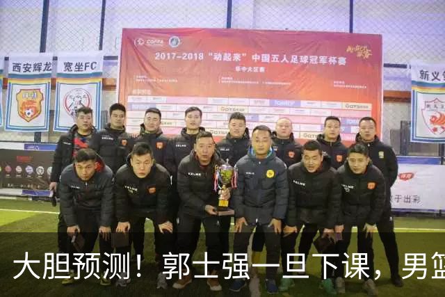 大胆预测！郭士强一旦下课，男篮新主帅99％在以下会在这三人之间产生