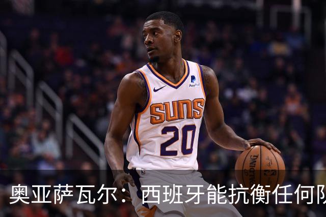 奥亚萨瓦尔：西班牙能抗衡任何队 梅罗这岁数还能踢本身就是成就