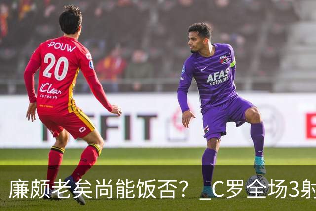廉颇老矣尚能饭否？ C罗全场3射门0射正表现平淡