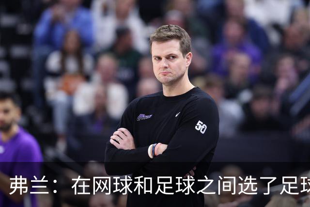 弗兰：在网球和足球之间选了足球 金球奖第5毫无疑问是我生涯巅峰