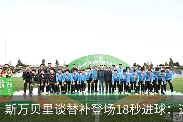 斯万贝里谈替补登场18秒进球：这太疯狂了，感觉非常棒